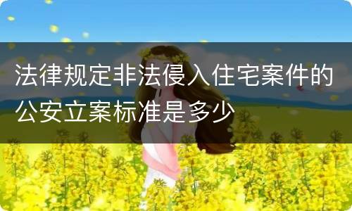 法律规定非法侵入住宅案件的公安立案标准是多少