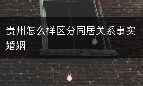 贵州怎么样区分同居关系事实婚姻