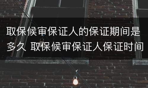 取保候审保证人的保证期间是多久 取保候审保证人保证时间