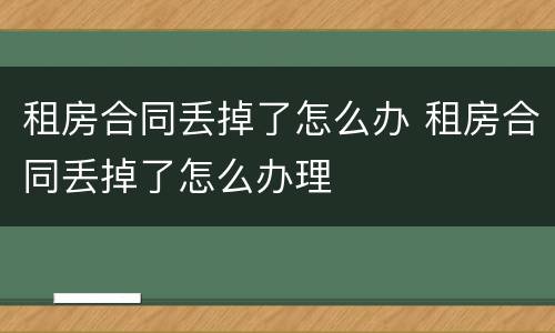 租房合同丢掉了怎么办 租房合同丢掉了怎么办理