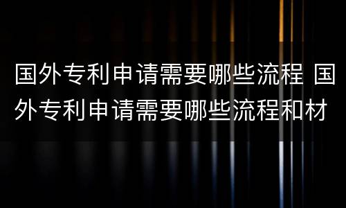 国外专利申请需要哪些流程 国外专利申请需要哪些流程和材料