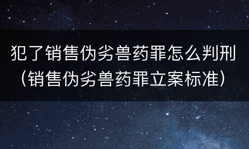 犯了销售伪劣兽药罪怎么判刑（销售伪劣兽药罪立案标准）