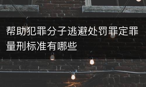帮助犯罪分子逃避处罚罪定罪量刑标准有哪些
