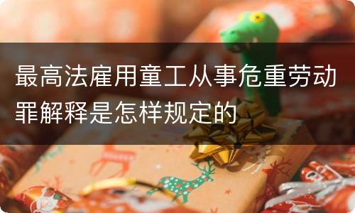 最高法雇用童工从事危重劳动罪解释是怎样规定的