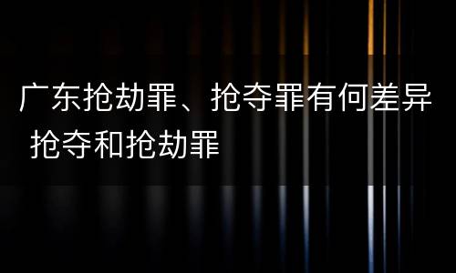 广东抢劫罪、抢夺罪有何差异 抢夺和抢劫罪