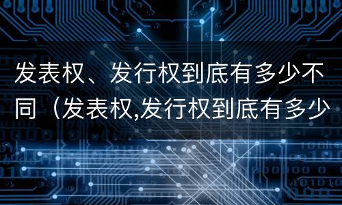 发表权、发行权到底有多少不同（发表权,发行权到底有多少不同之处）