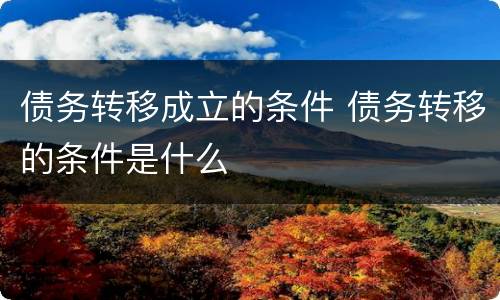 债务转移成立的条件 债务转移的条件是什么