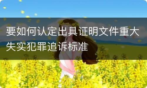 要如何认定出具证明文件重大失实犯罪追诉标准