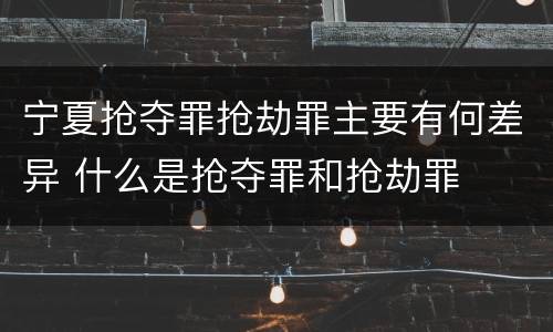 宁夏抢夺罪抢劫罪主要有何差异 什么是抢夺罪和抢劫罪