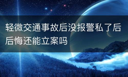 轻微交通事故后没报警私了后后悔还能立案吗