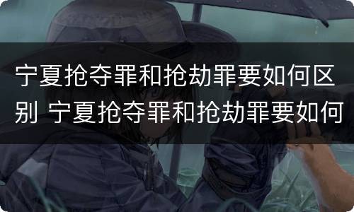宁夏抢夺罪和抢劫罪要如何区别 宁夏抢夺罪和抢劫罪要如何区别判刑