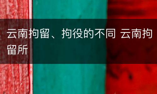 云南拘留、拘役的不同 云南拘留所