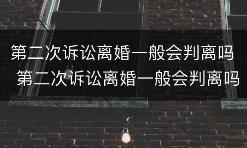 第二次诉讼离婚一般会判离吗 第二次诉讼离婚一般会判离吗