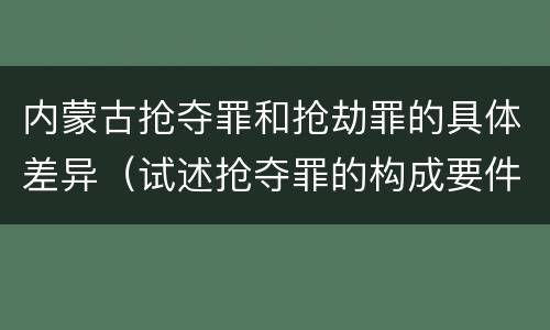 内蒙古抢夺罪和抢劫罪的具体差异（试述抢夺罪的构成要件以及与抢劫罪的区别）