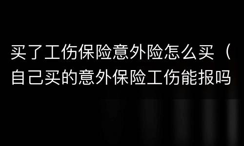 买了工伤保险意外险怎么买（自己买的意外保险工伤能报吗）
