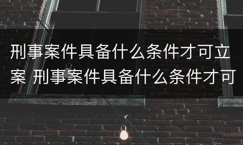 刑事案件具备什么条件才可立案 刑事案件具备什么条件才可立案审理