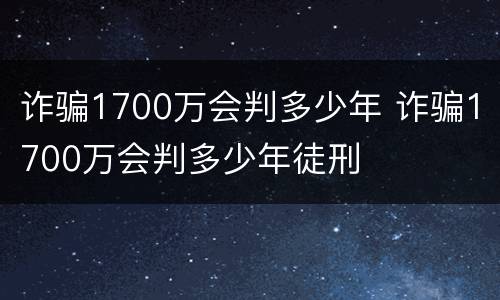 诈骗1700万会判多少年 诈骗1700万会判多少年徒刑