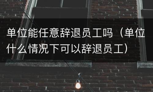 单位能任意辞退员工吗（单位什么情况下可以辞退员工）