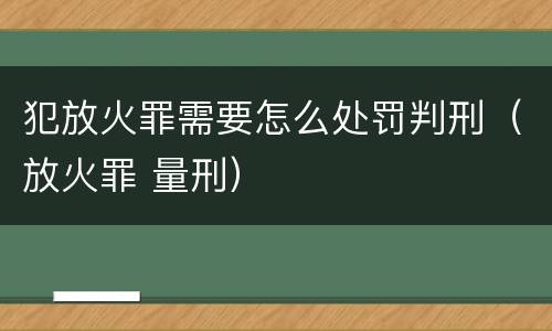 犯放火罪需要怎么处罚判刑（放火罪 量刑）