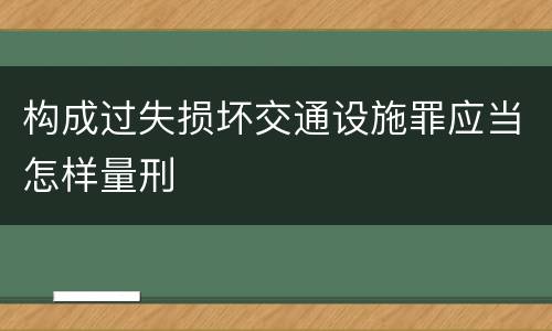 构成过失损坏交通设施罪应当怎样量刑