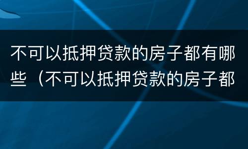 不可以抵押贷款的房子都有哪些（不可以抵押贷款的房子都有哪些证件）