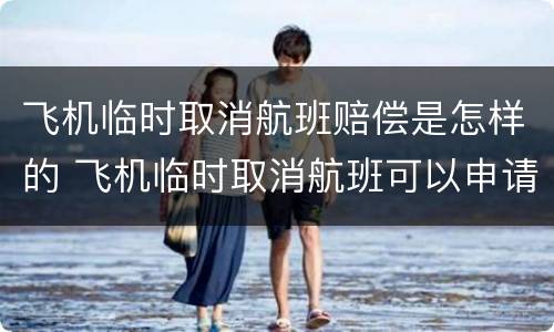 飞机临时取消航班赔偿是怎样的 飞机临时取消航班可以申请赔偿吗?