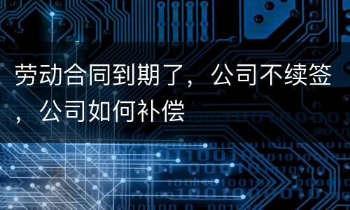 劳动合同到期了，公司不续签，公司如何补偿