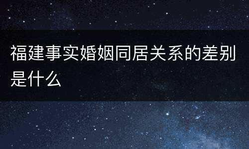 福建事实婚姻同居关系的差别是什么