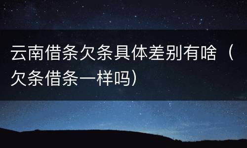 云南借条欠条具体差别有啥（欠条借条一样吗）