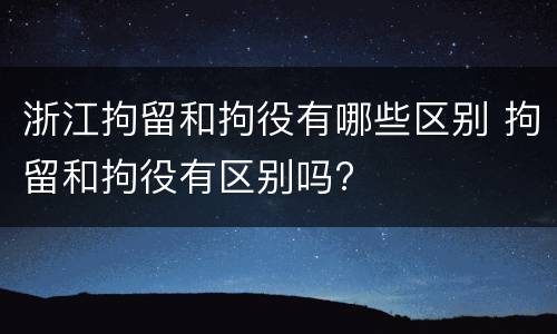 浙江拘留和拘役有哪些区别 拘留和拘役有区别吗?