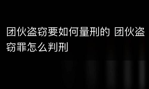 团伙盗窃要如何量刑的 团伙盗窃罪怎么判刑