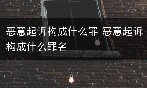 恶意起诉构成什么罪 恶意起诉构成什么罪名