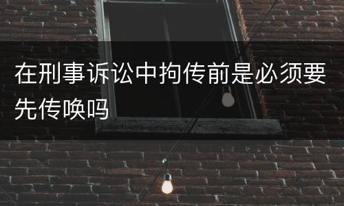 在刑事诉讼中拘传前是必须要先传唤吗