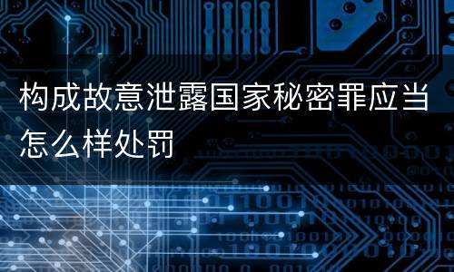 构成故意泄露国家秘密罪应当怎么样处罚