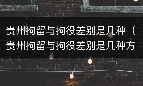 贵州拘留与拘役差别是几种（贵州拘留与拘役差别是几种方式）
