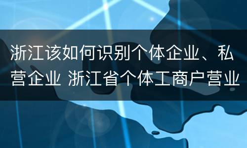 浙江该如何识别个体企业、私营企业 浙江省个体工商户营业执照