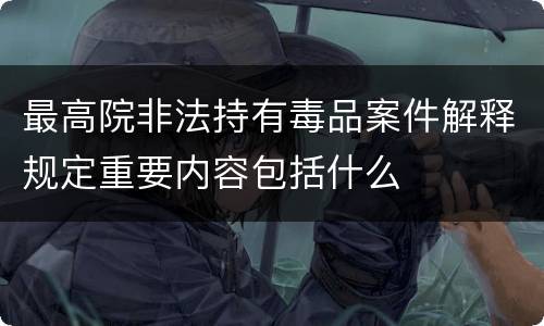 最高院非法持有毒品案件解释规定重要内容包括什么
