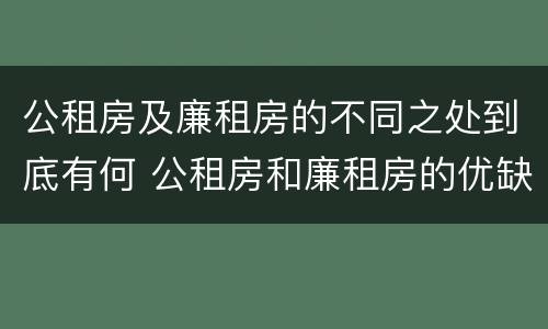 公租房及廉租房的不同之处到底有何 公租房和廉租房的优缺点