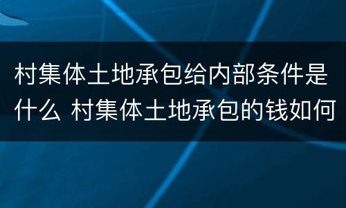 村集体土地承包给内部条件是什么 村集体土地承包的钱如何分配