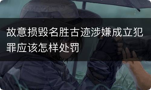 故意损毁名胜古迹涉嫌成立犯罪应该怎样处罚