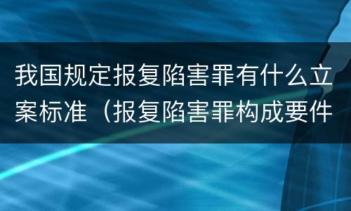 我国规定报复陷害罪有什么立案标准（报复陷害罪构成要件）