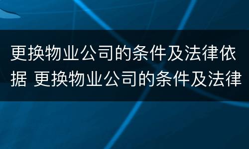 更换物业公司的条件及法律依据 更换物业公司的条件及法律依据是什么