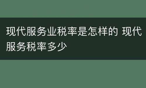 现代服务业税率是怎样的 现代服务税率多少