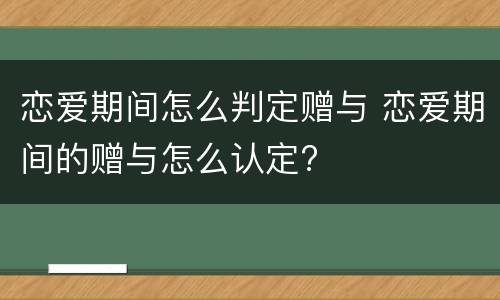恋爱期间怎么判定赠与 恋爱期间的赠与怎么认定?