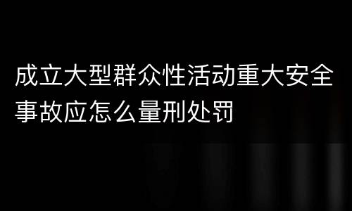成立大型群众性活动重大安全事故应怎么量刑处罚