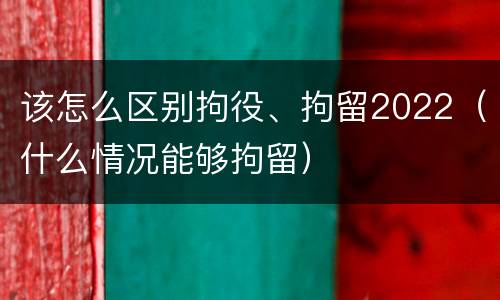 该怎么区别拘役、拘留2022（什么情况能够拘留）