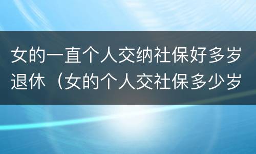 女的一直个人交纳社保好多岁退休（女的个人交社保多少岁退休）