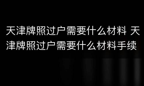 天津牌照过户需要什么材料 天津牌照过户需要什么材料手续