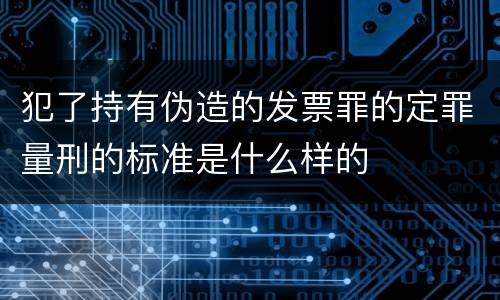 犯了持有伪造的发票罪的定罪量刑的标准是什么样的