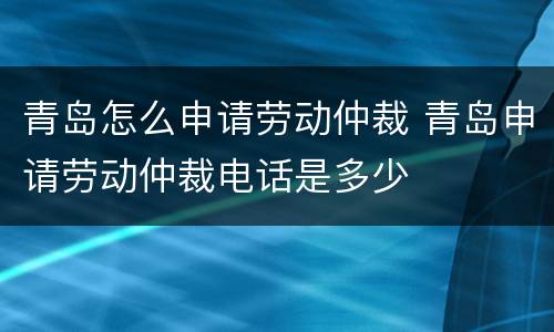 青岛怎么申请劳动仲裁 青岛申请劳动仲裁电话是多少